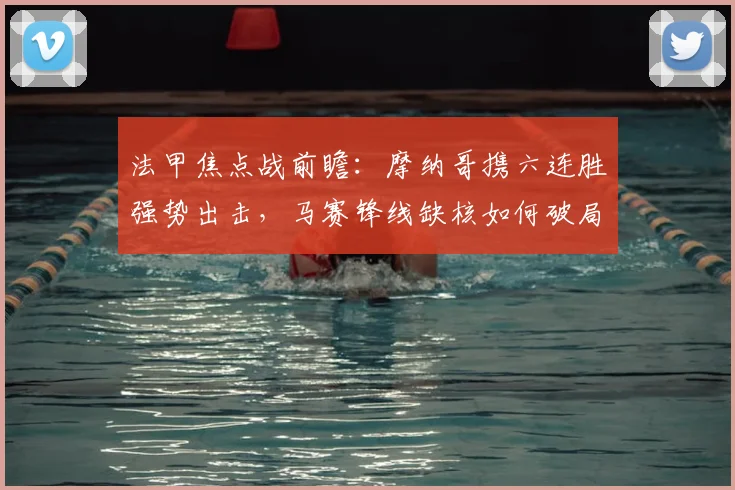 法甲焦点战前瞻：摩纳哥携六连胜强势出击，马赛锋线缺核如何破局？