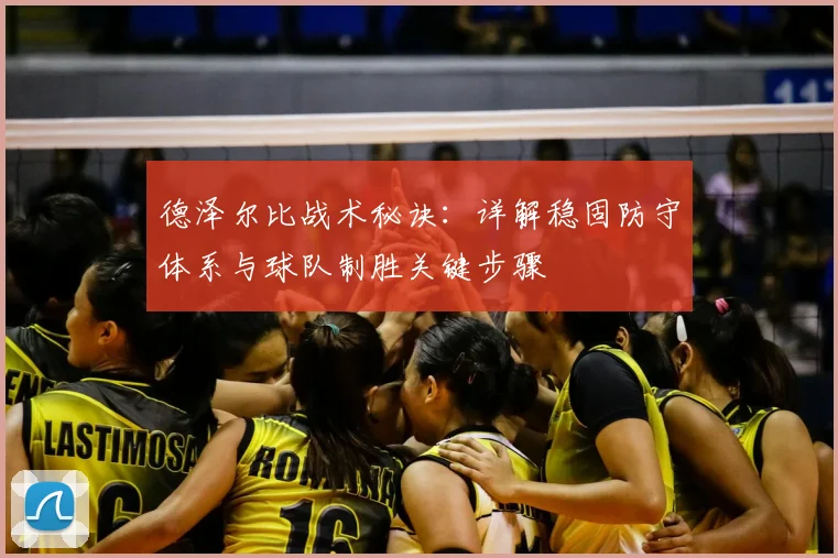 德泽尔比战术秘诀:详解稳固防守体系与球队制胜关键步骤