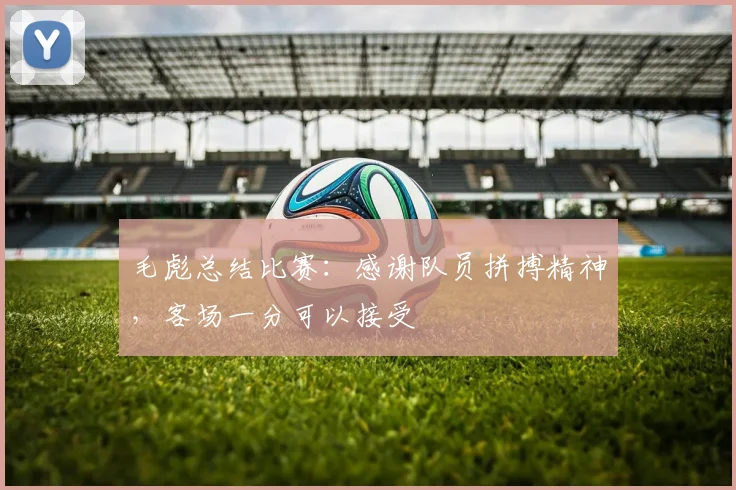 毛彪总结比赛：感谢队员拼搏精神，客场一分可以接受