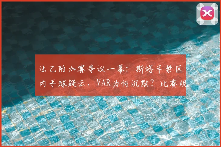 法乙附加赛争议一幕:斯塔辛禁区内手球疑云,VAR为何沉默?比赛规则与全过程解读