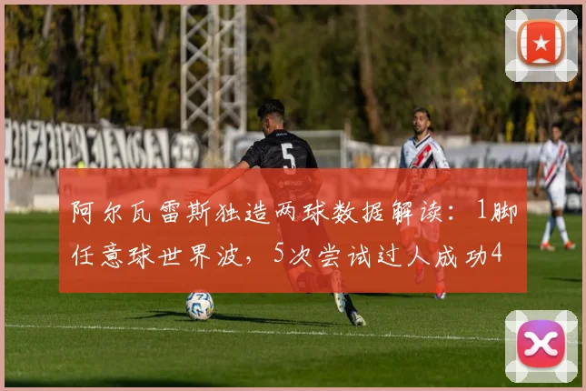 阿尔瓦雷斯独造两球数据解读：1脚任意球世界波，5次尝试过人成功4次