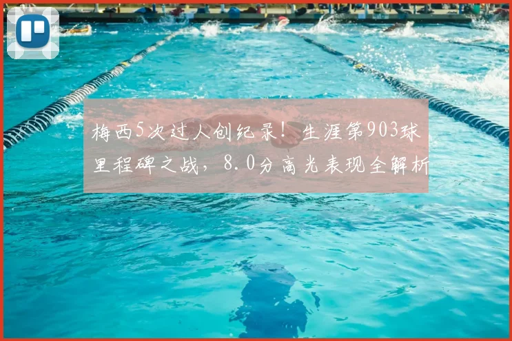 梅西5次过人创纪录！生涯第903球里程碑之战，8.0分高光表现全解析