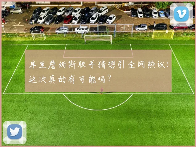 库里詹姆斯联手猜想引全网热议:这次真的有可能吗?
