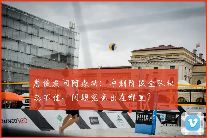 詹俊发问阿森纳：冲刺阶段全队状态不佳，问题究竟出在哪里？