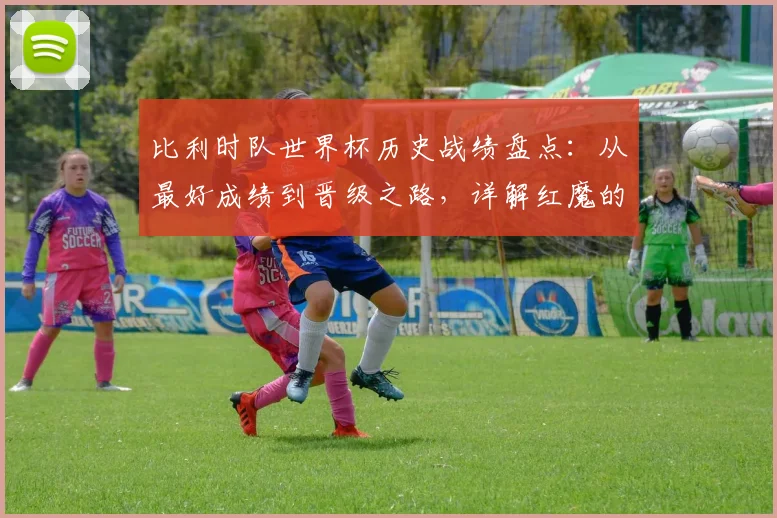 比利时队世界杯历史战绩盘点:从最好成绩到晋级之路,详解红魔的荣耀与历程