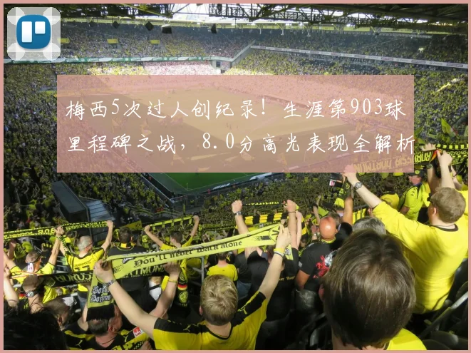 梅西5次过人创纪录！生涯第903球里程碑之战，8.0分高光表现全解析