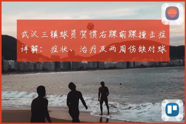 武汉三镇球员贺惯右踝前踝撞击症详解:症状、治疗及两周伤缺对球队影响分析