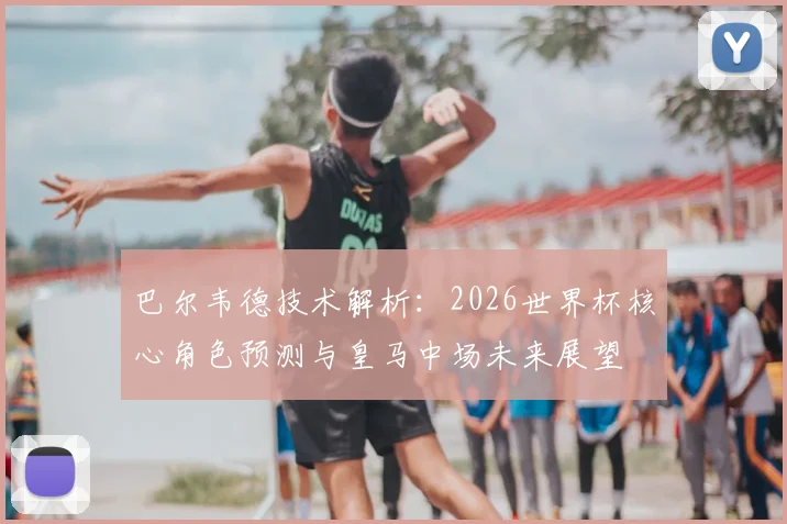巴尔韦德技术解析：2026世界杯核心角色预测与皇马中场未来展望