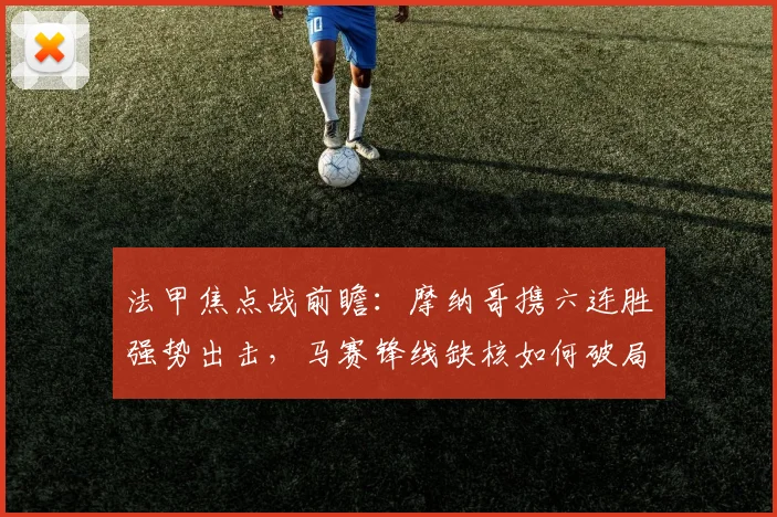 法甲焦点战前瞻：摩纳哥携六连胜强势出击，马赛锋线缺核如何破局？