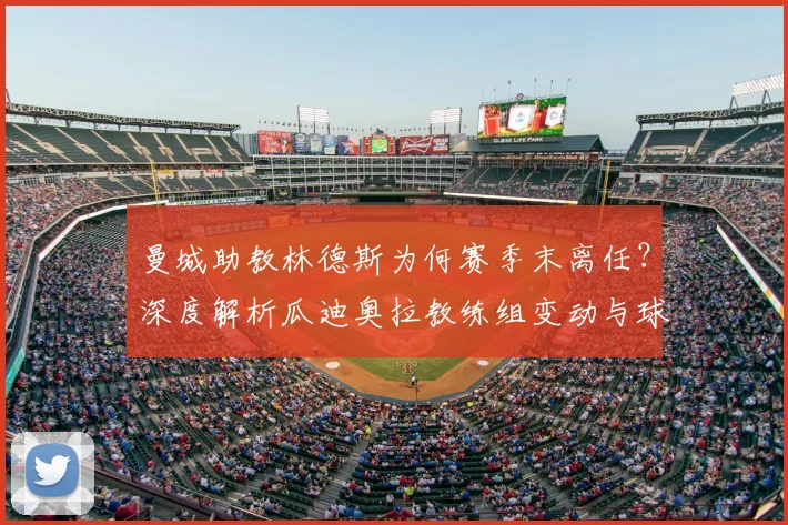 曼城助教林德斯为何赛季末离任？深度解析瓜迪奥拉教练组变动与球队战术影响