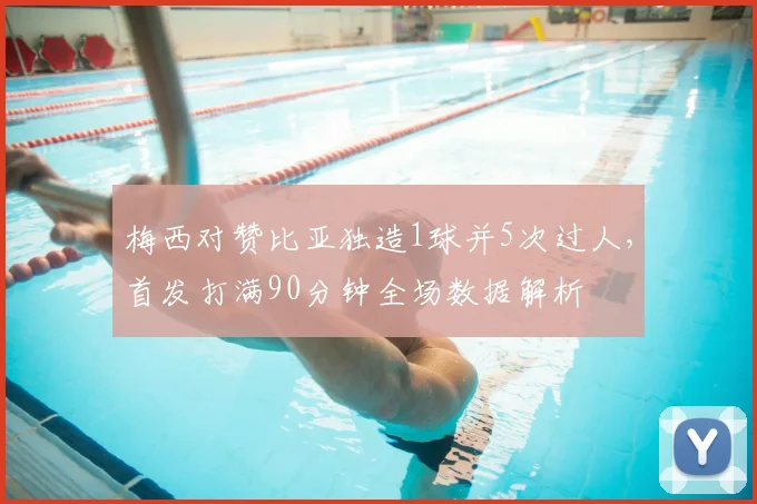 梅西对赞比亚独造1球并5次过人，首发打满90分钟全场数据解析